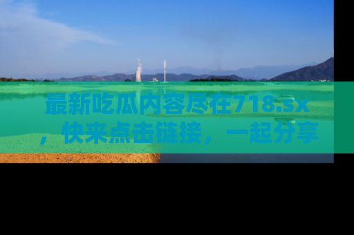 最新吃瓜内容尽在718.sx,快来点击链接,一起分享那些精彩瞬间!
