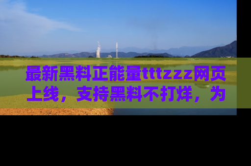 最新黑料正能量tttzzz网页上线,支持黑料不打烊,为你呈现丰富多彩的社会热议!