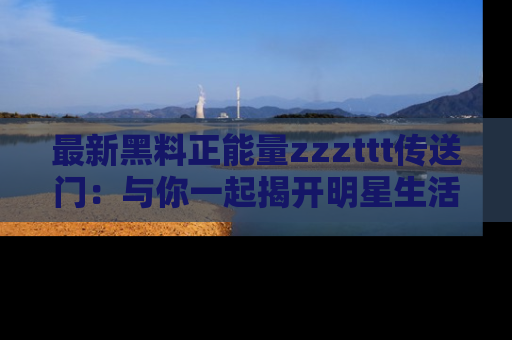 最新黑料正能量zzzttt传送门:与你一起揭开明星生活的神秘地址!