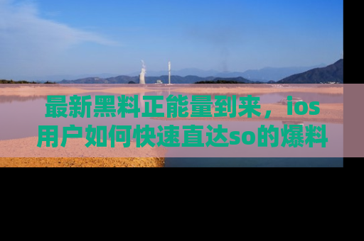 最新黑料正能量到来,ios用户如何快速直达so的爆料?
