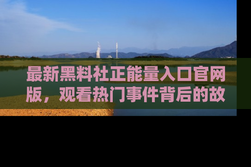 最新黑料社正能量入口官网版,观看热门事件背后的故事
