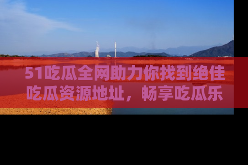 51吃瓜全网助力你找到绝佳吃瓜资源地址,畅享吃瓜乐趣!